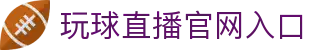 玩球直播官网首页_足球篮球赛事直播、实时比分与赛程查询